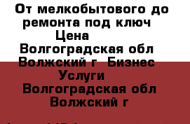 От мелкобытового до ремонта под ключ › Цена ­ 300 - Волгоградская обл., Волжский г. Бизнес » Услуги   . Волгоградская обл.,Волжский г.